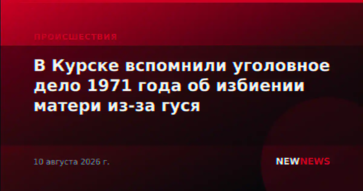 В Курске вспомнили уголовное дело 1971 года об избиении матери из-за гуся