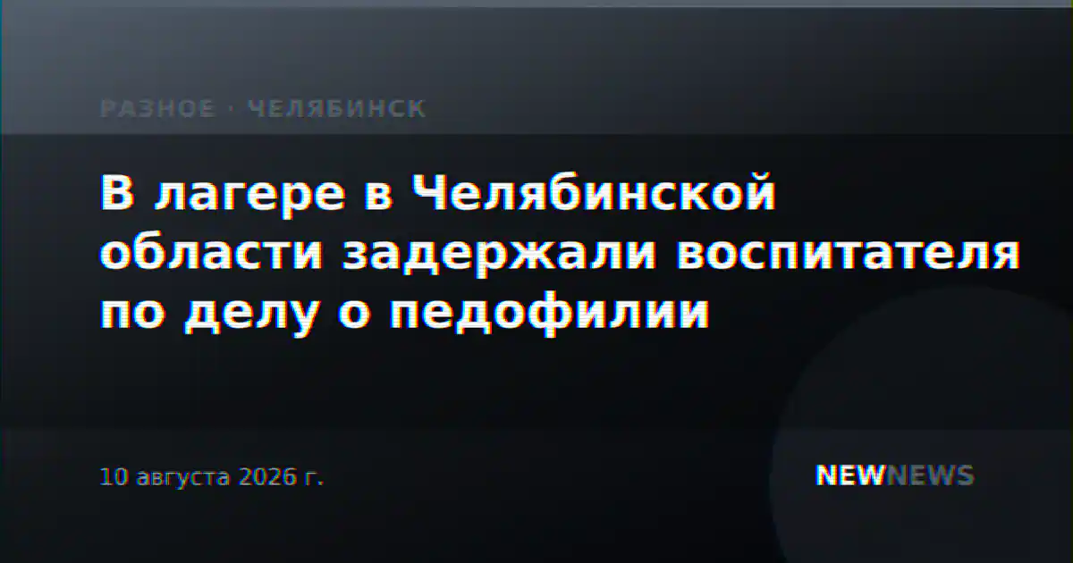 В лагере в Челябинской области задержали воспитателя по делу о педофилии