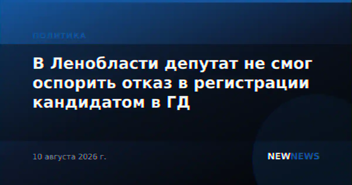 В Ленобласти депутат не смог оспорить отказ в регистрации кандидатом в ГД