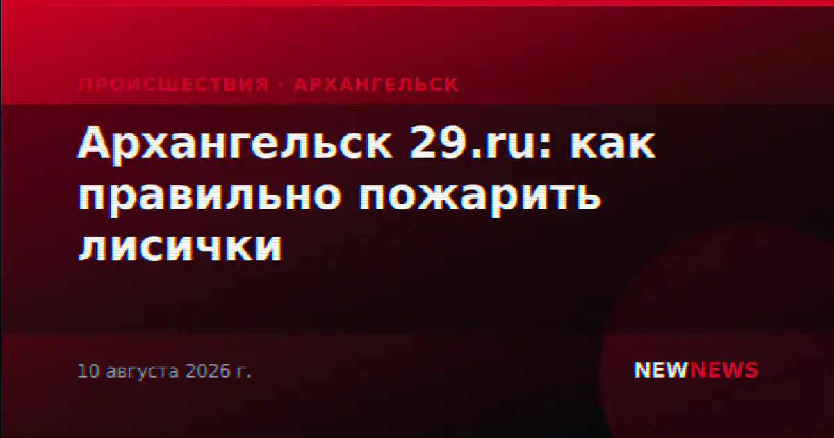 Архангельск 29.ru: как правильно пожарить лисички