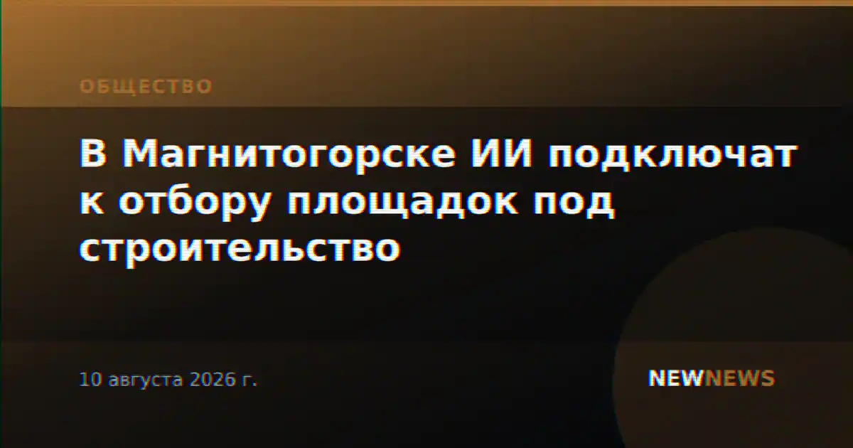 В Магнитогорске ИИ подключат к отбору площадок под строительство