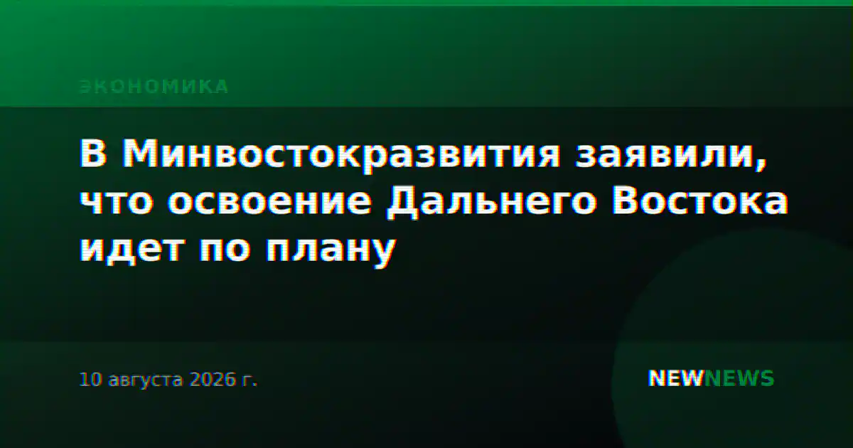 В Минвостокразвития заявили, что освоение Дальнего Востока идет по плану