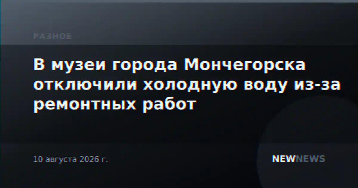В музеи города Мончегорска отключили холодную воду из-за ремонтных работ