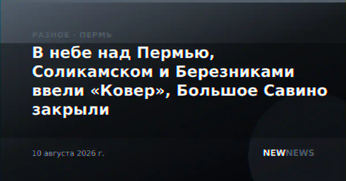 В небе над Пермью, Соликамском и Березниками ввели «Ковер», Большое Савино закрыли