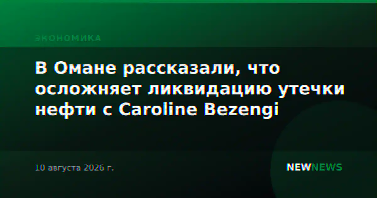 В Омане рассказали, что осложняет ликвидацию утечки нефти с Caroline Bezengi