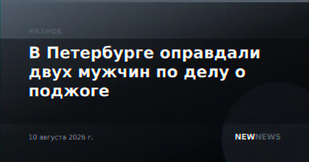 В Петербурге оправдали двух мужчин по делу о поджоге