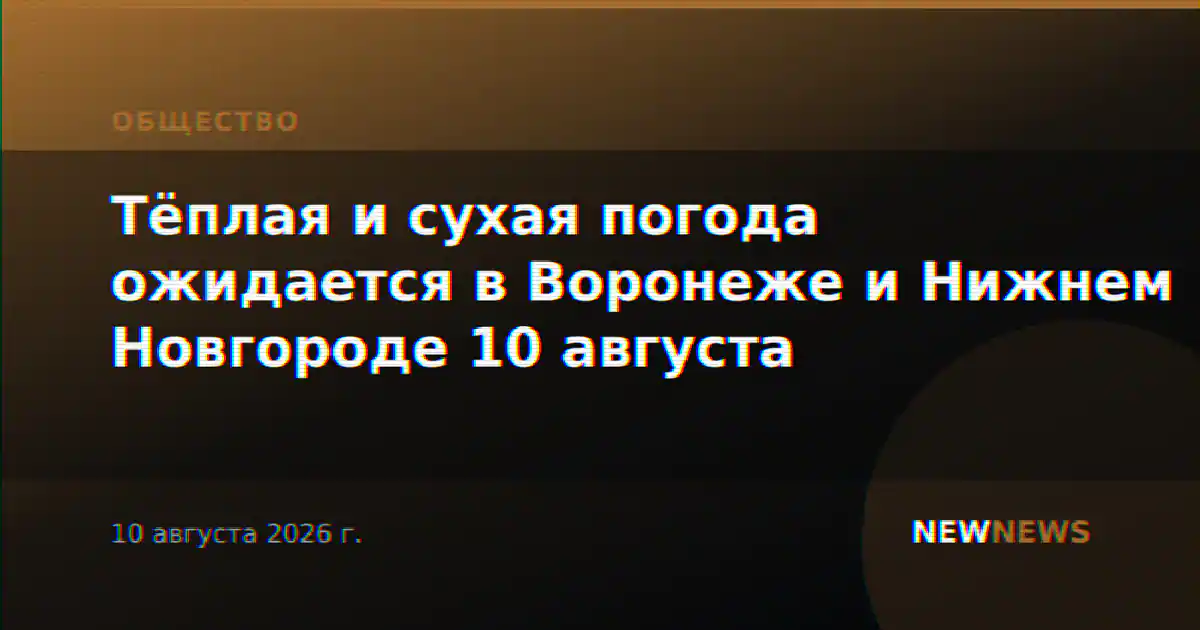 Тёплая и сухая погода ожидается в Воронеже и Нижнем Новгороде 10 августа