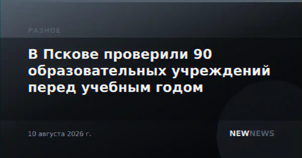 В Пскове проверили 90 образовательных учреждений перед учебным годом