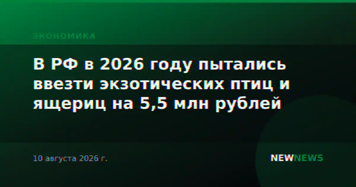 В РФ в 2026 году пытались ввезти экзотических птиц и ящериц на 5,5 млн рублей