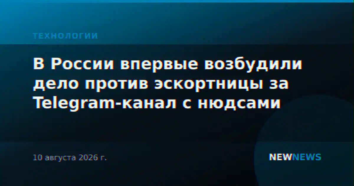 В России впервые возбудили дело против эскортницы за Telegram-канал с нюдсами