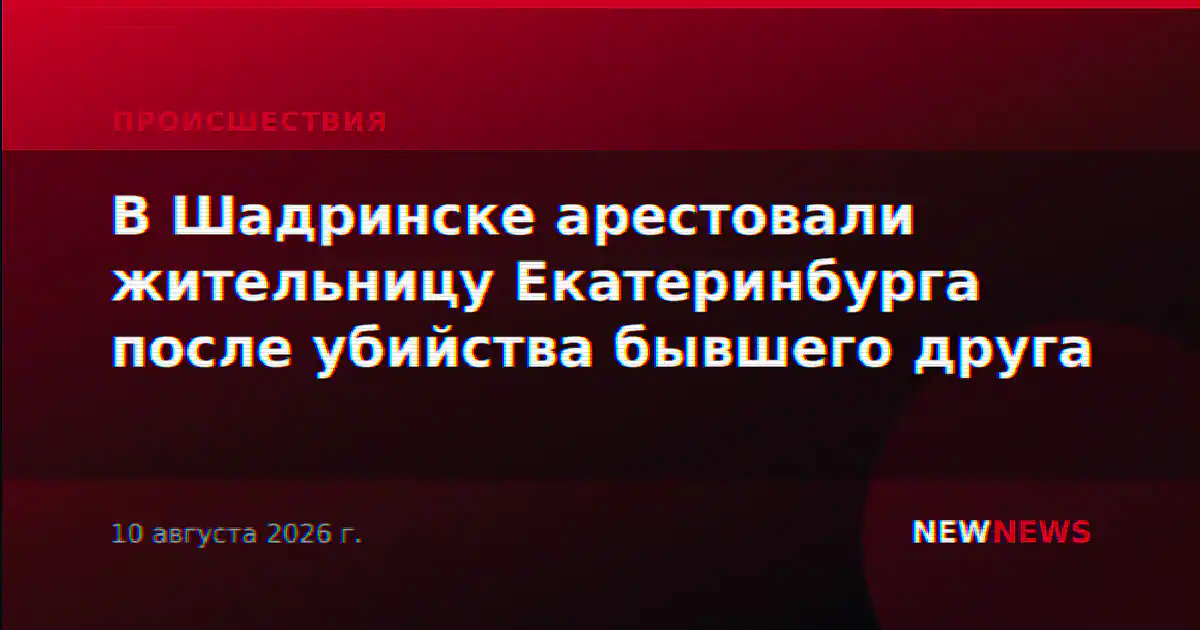 В Шадринске арестовали жительницу Екатеринбурга после убийства бывшего друга