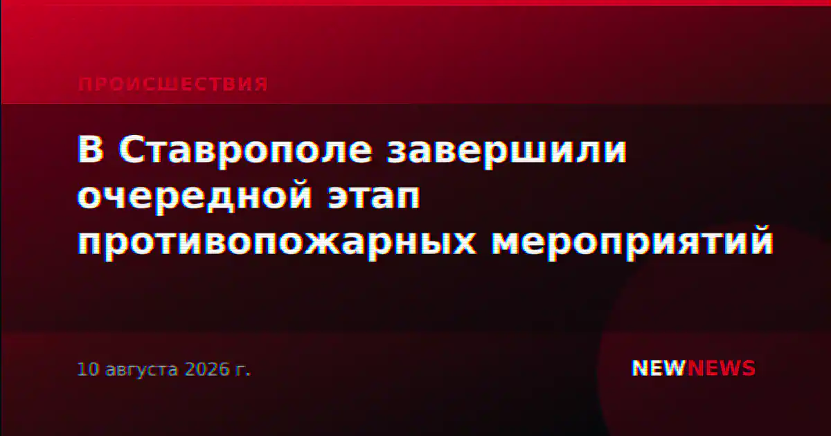В Ставрополе завершили очередной этап противопожарных мероприятий