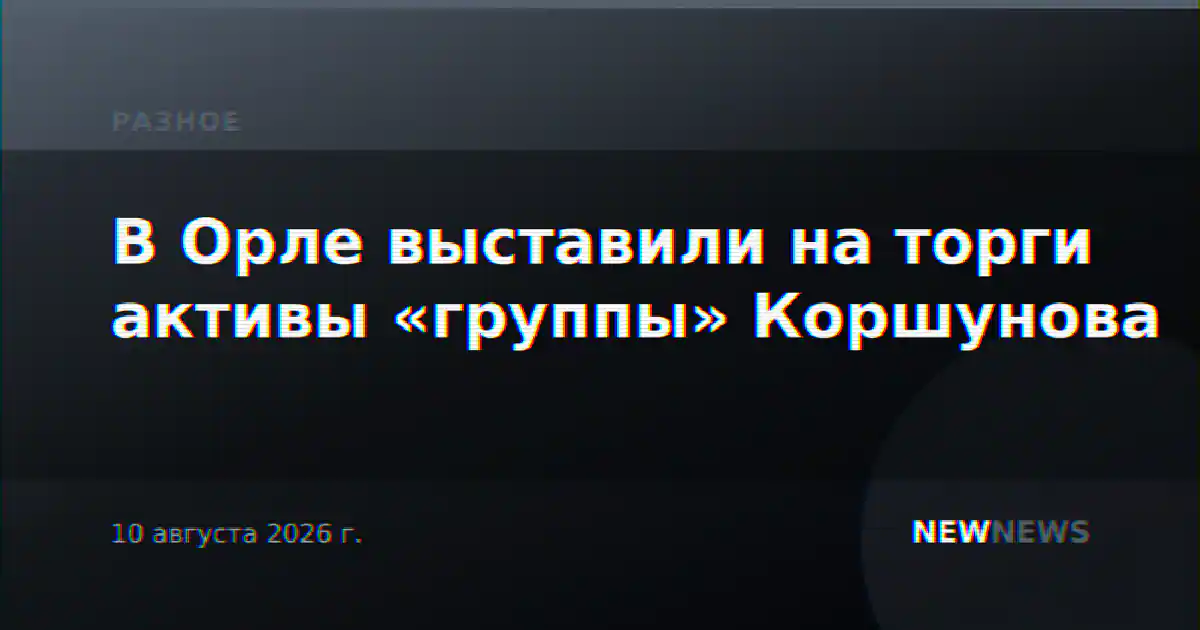В Орле выставили на торги активы «группы» Коршунова