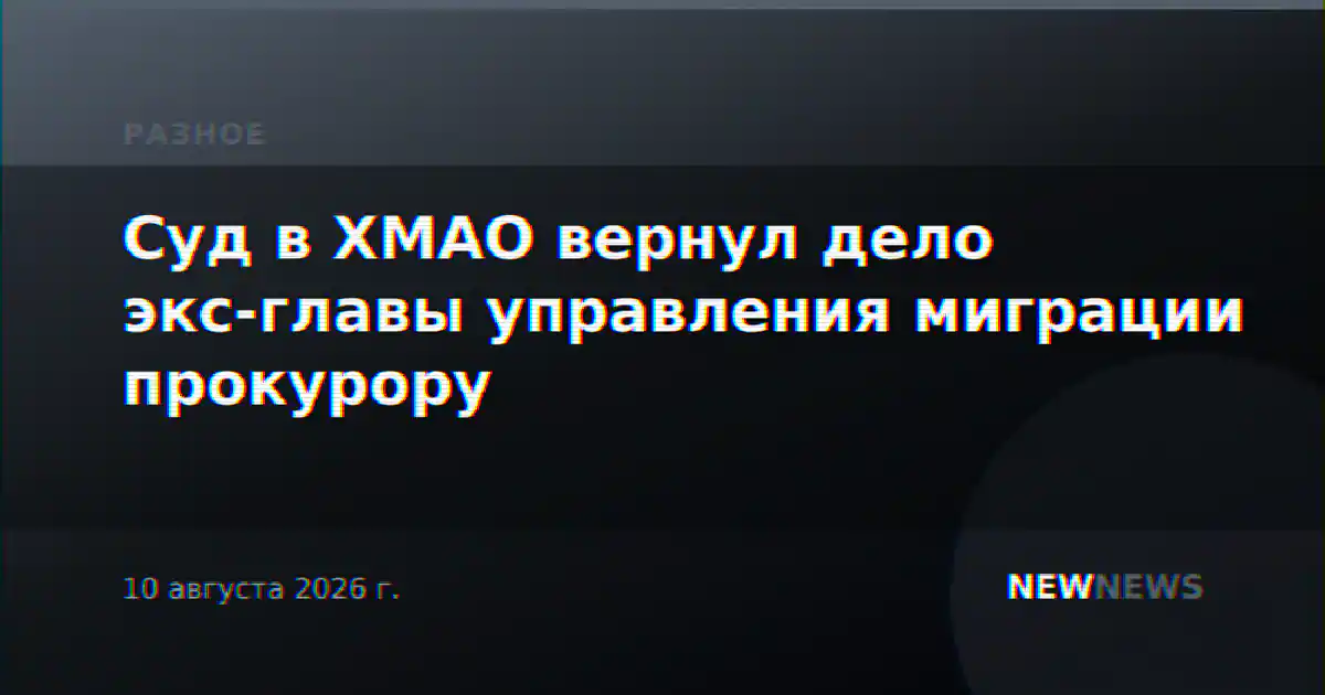 Суд в ХМАО вернул дело экс-главы управления миграции прокурору