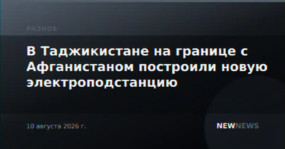В Таджикистане на границе с Афганистаном построили новую электроподстанцию