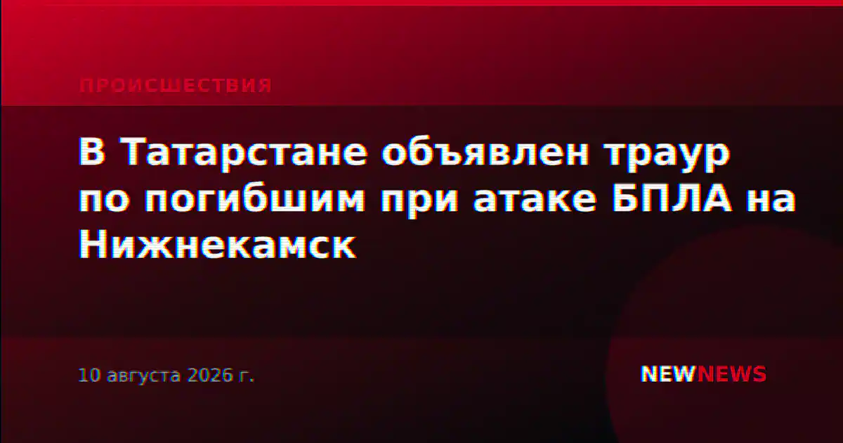 В Татарстане объявлен траур по погибшим при атаке БПЛА на Нижнекамск