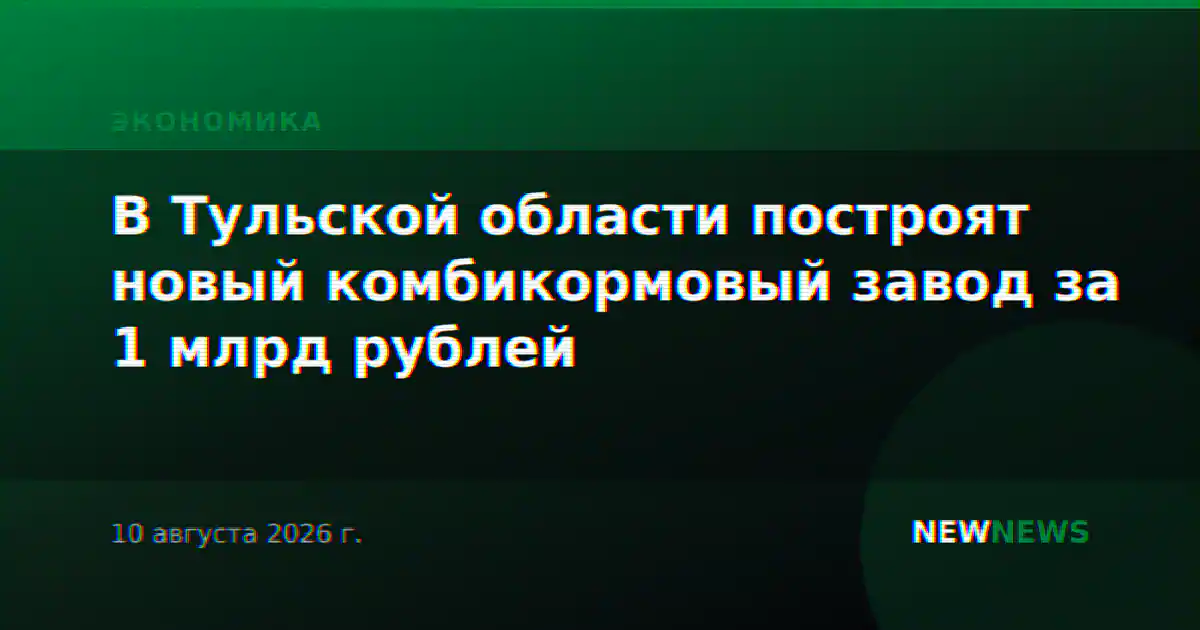 В Тульской области построят новый комбикормовый завод за 1 млрд рублей