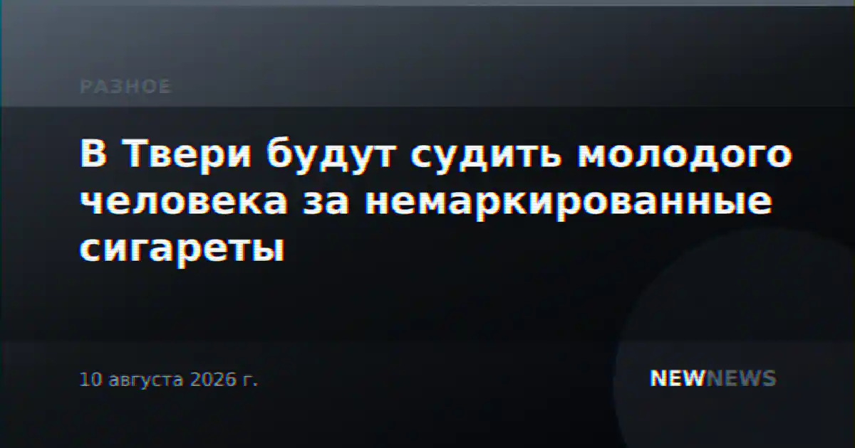 В Твери будут судить молодого человека за немаркированные сигареты