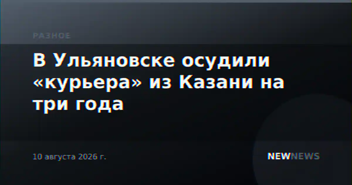 В Ульяновске осудили «курьера» из Казани на три года