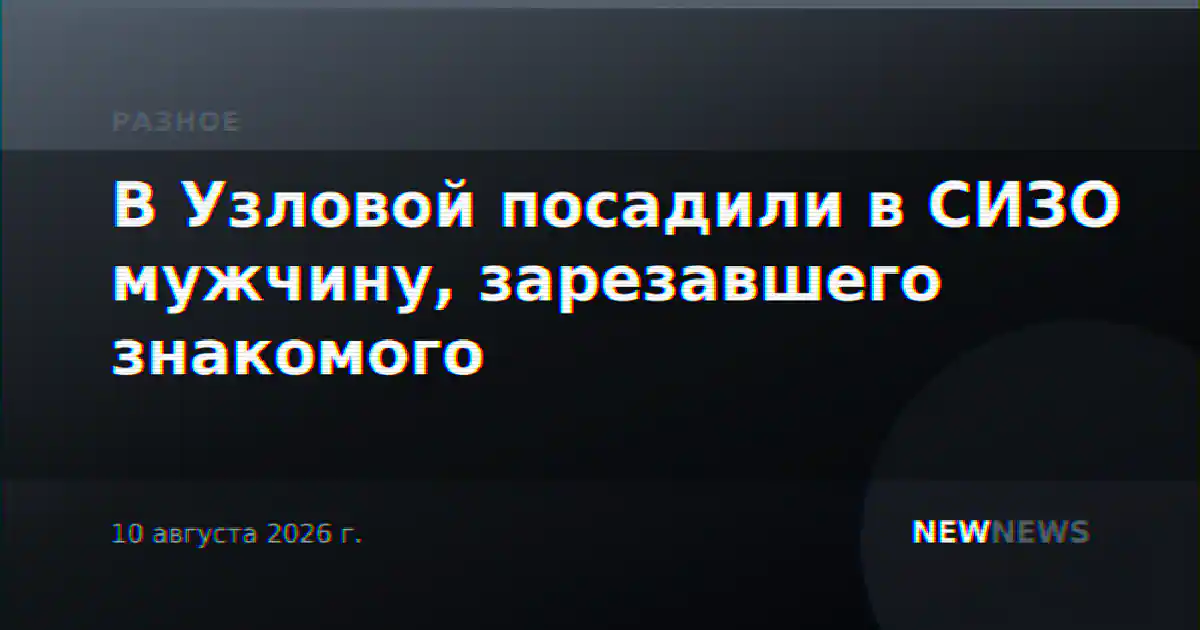 В Узловой посадили в СИЗО мужчину, зарезавшего знакомого