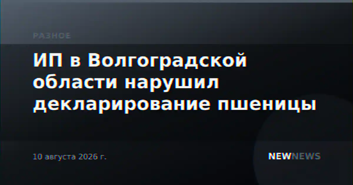 ИП в Волгоградской области нарушил декларирование пшеницы