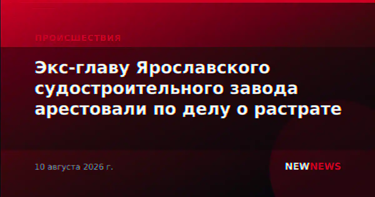 Экс-главу Ярославского судостроительного завода арестовали по делу о растрате