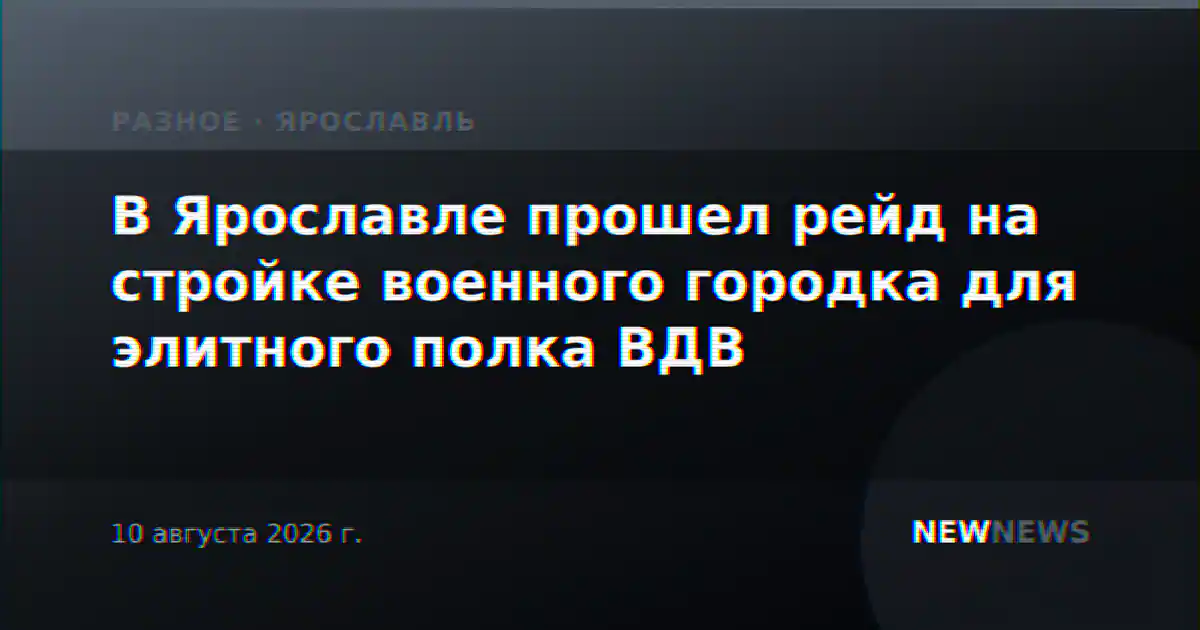 В Ярославле прошел рейд на стройке военного городка для элитного полка ВДВ