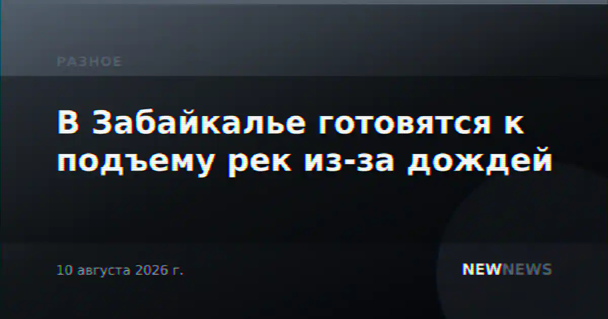 В Забайкалье готовятся к подъему рек из-за дождей