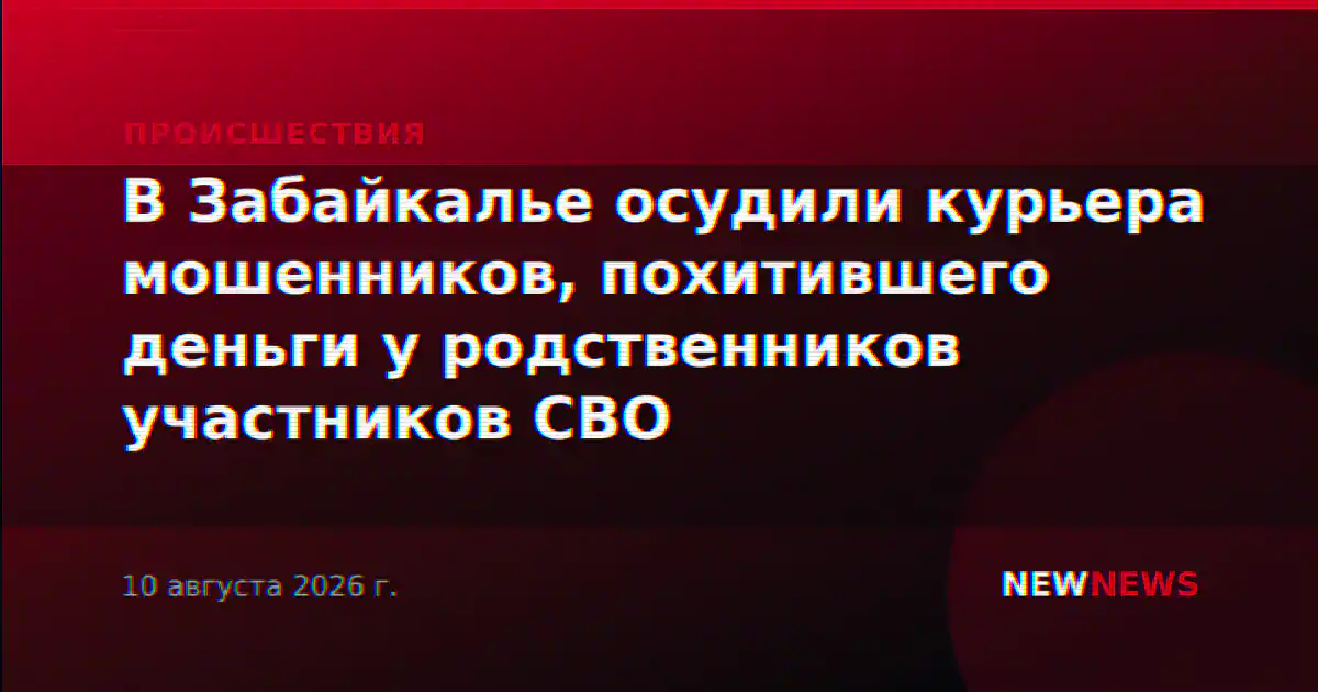 В Забайкалье осудили курьера мошенников, похитившего деньги у родственников участников СВО