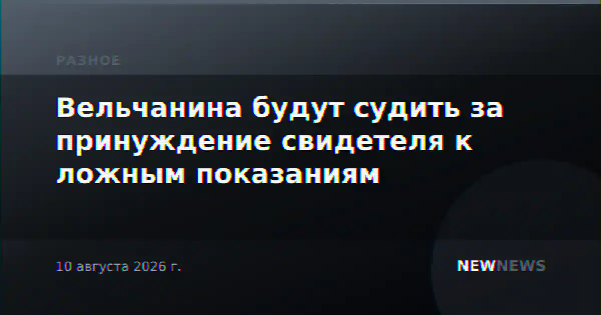 Вельчанина будут судить за принуждение свидетеля к ложным показаниям