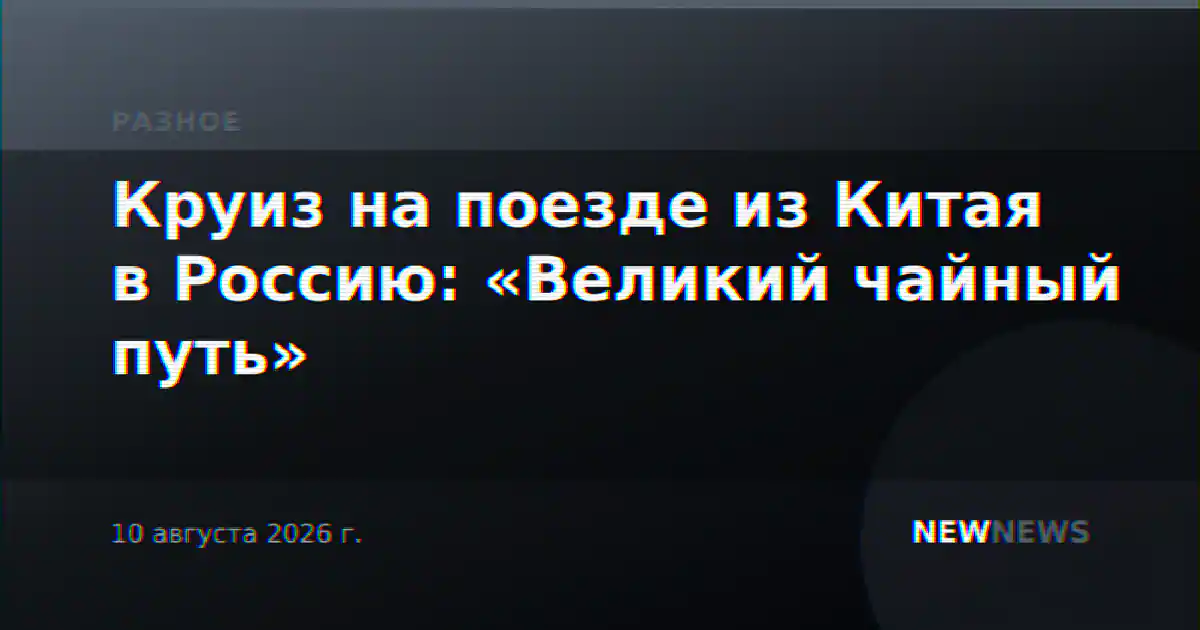 Круиз на поезде из Китая в Россию: «Великий чайный путь»