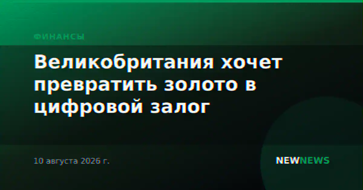 Великобритания хочет превратить золото в цифровой залог