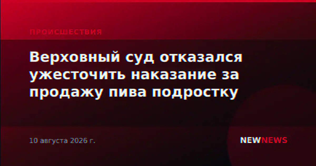 Верховный суд отказался ужесточить наказание за продажу пива подростку