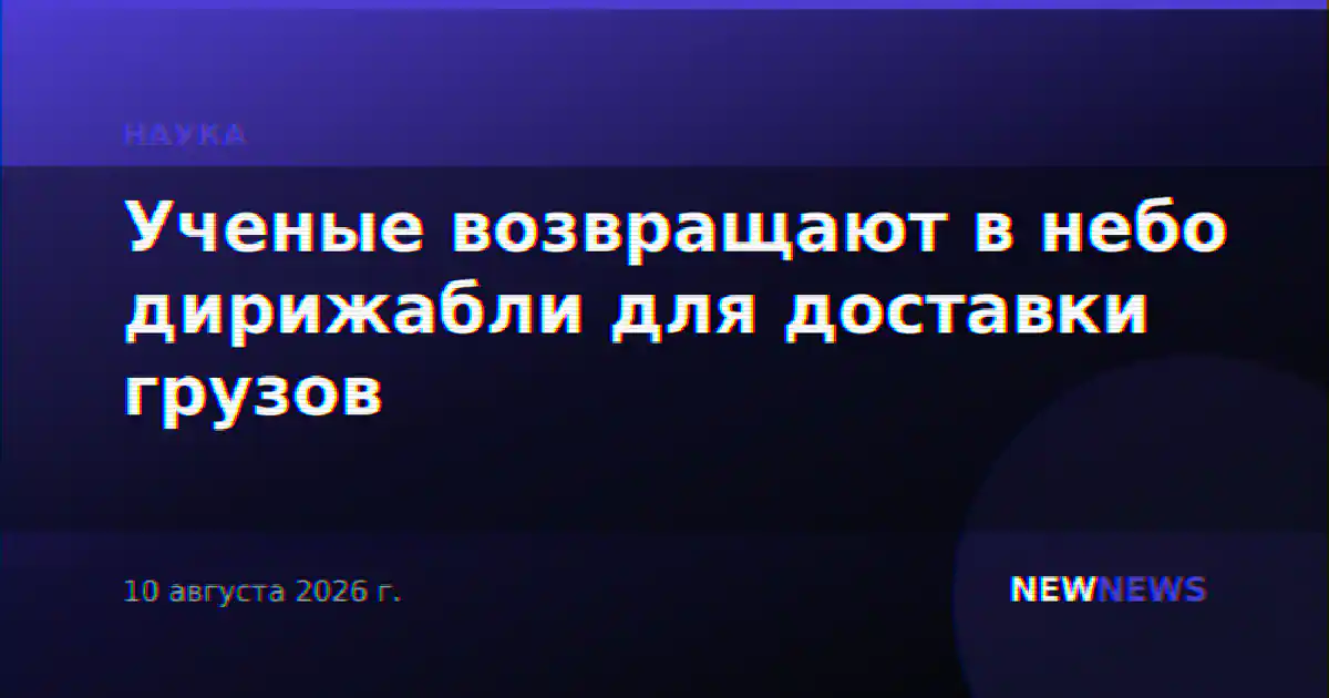 Ученые возвращают в небо дирижабли для доставки грузов