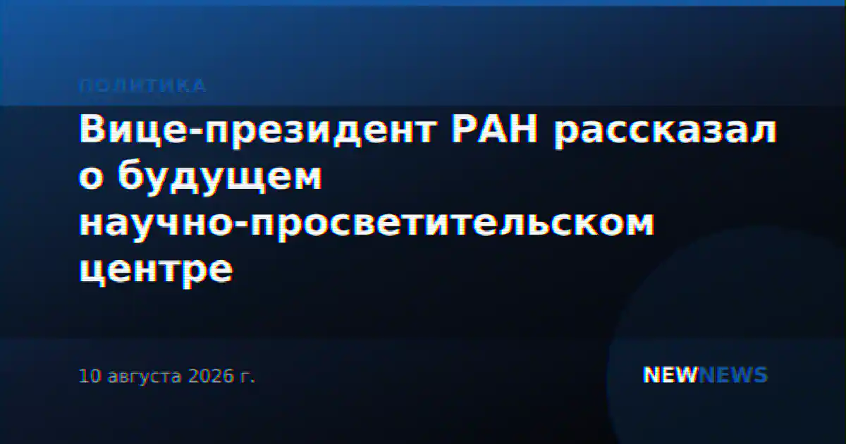 Вице-президент РАН рассказал о будущем научно-просветительском центре