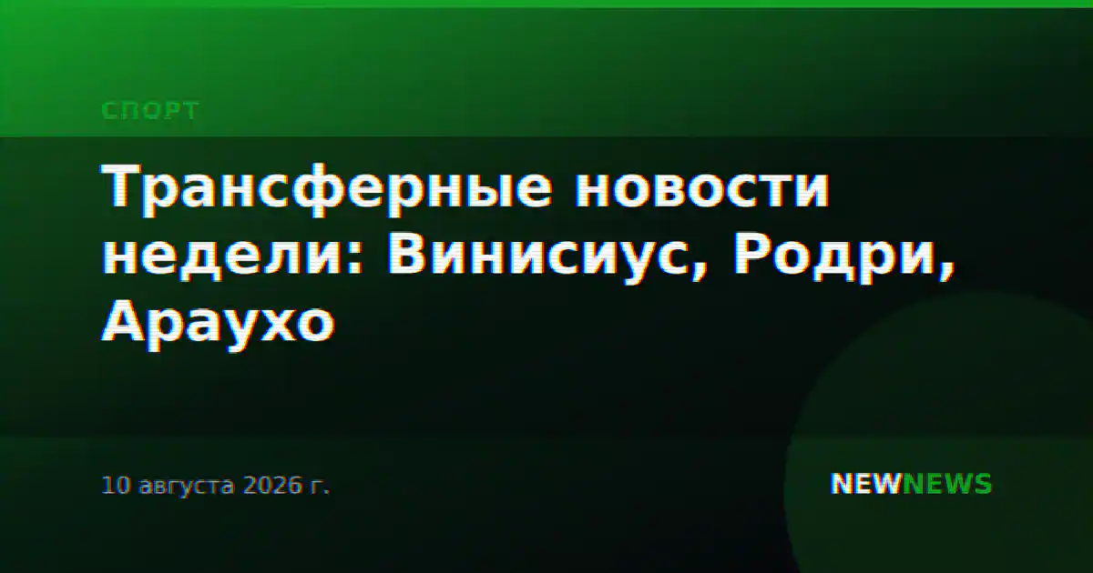 Трансферные новости недели: Винисиус, Родри, Араухо