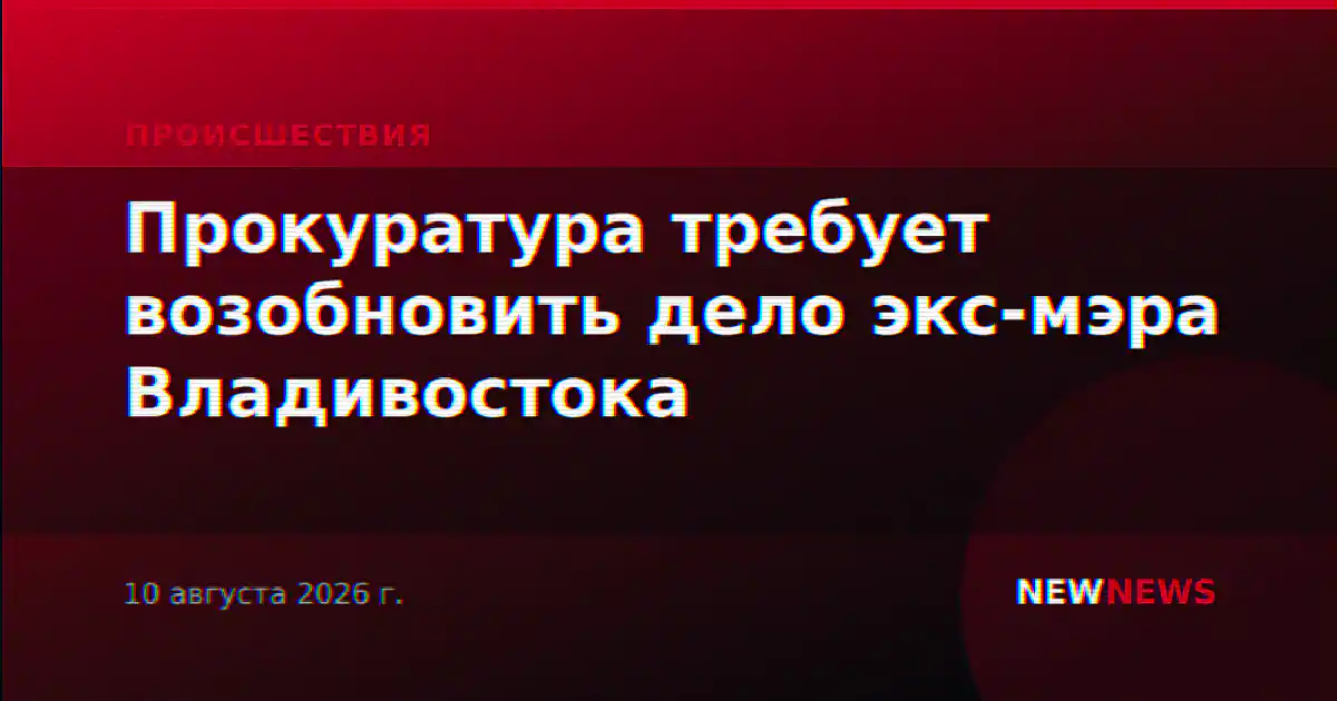 Прокуратура требует возобновить дело экс-мэра Владивостока