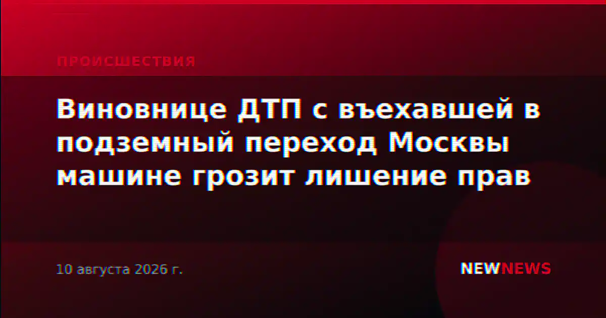 Виновнице ДТП с въехавшей в подземный переход Москвы машине грозит лишение прав