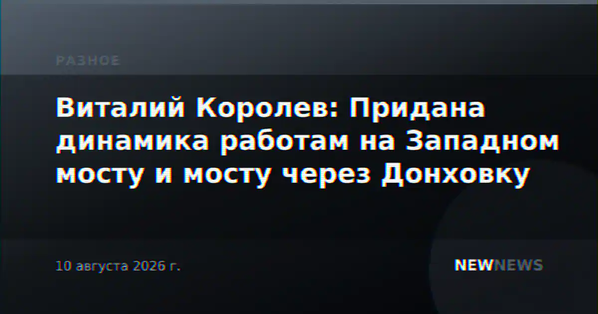 Виталий Королев: Придана динамика работам на Западном мосту и мосту через Донховку