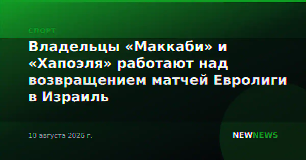 Владельцы «Маккаби» и «Хапоэля» работают над возвращением матчей Евролиги в Израиль