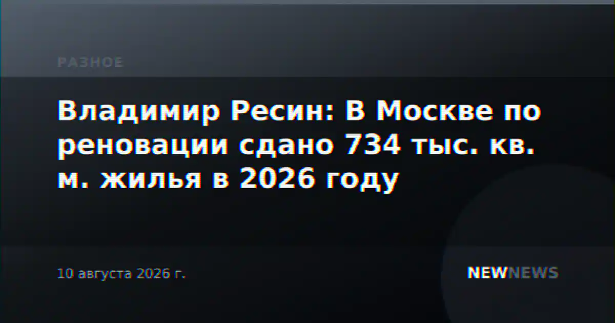 Владимир Ресин: В Москве по реновации сдано 734 тыс. кв. м. жилья в 2026 году