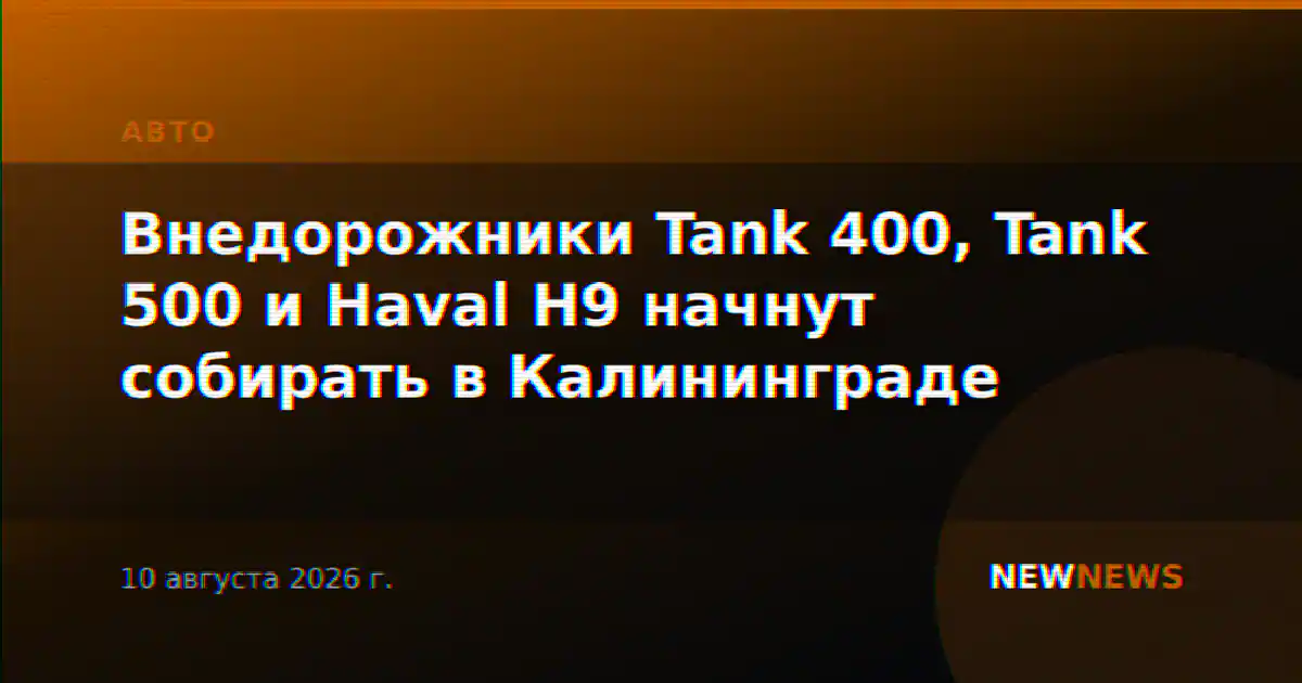 Внедорожники Tank 400, Tank 500 и Haval H9 начнут собирать в Калининграде