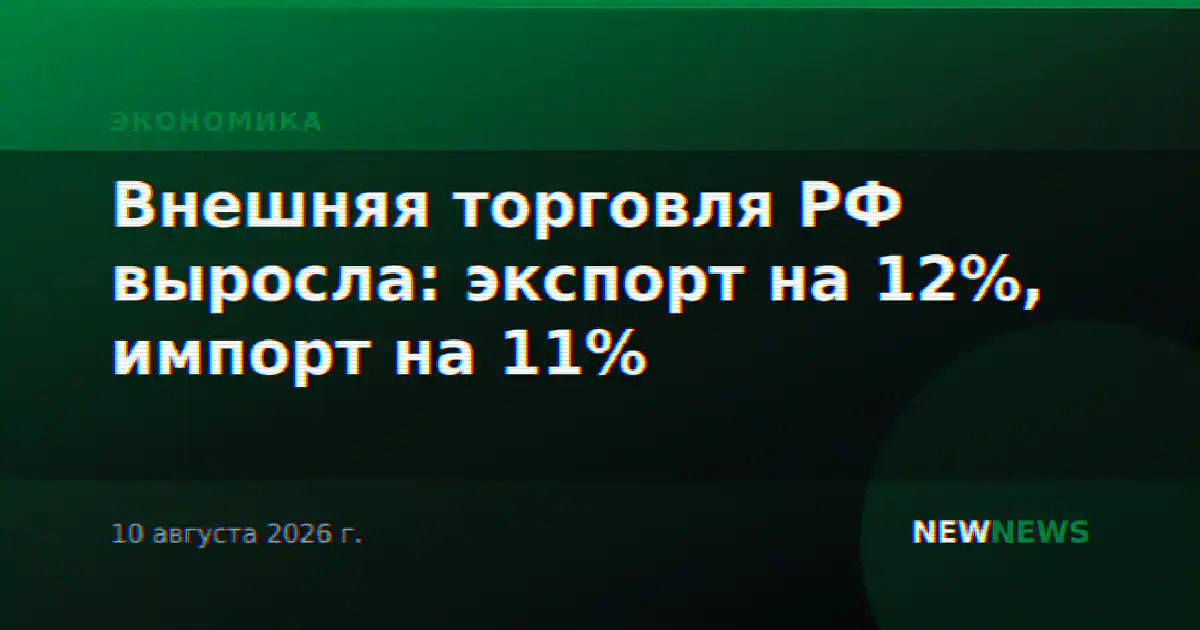 Внешняя торговля РФ выросла: экспорт на 12%, импорт на 11%