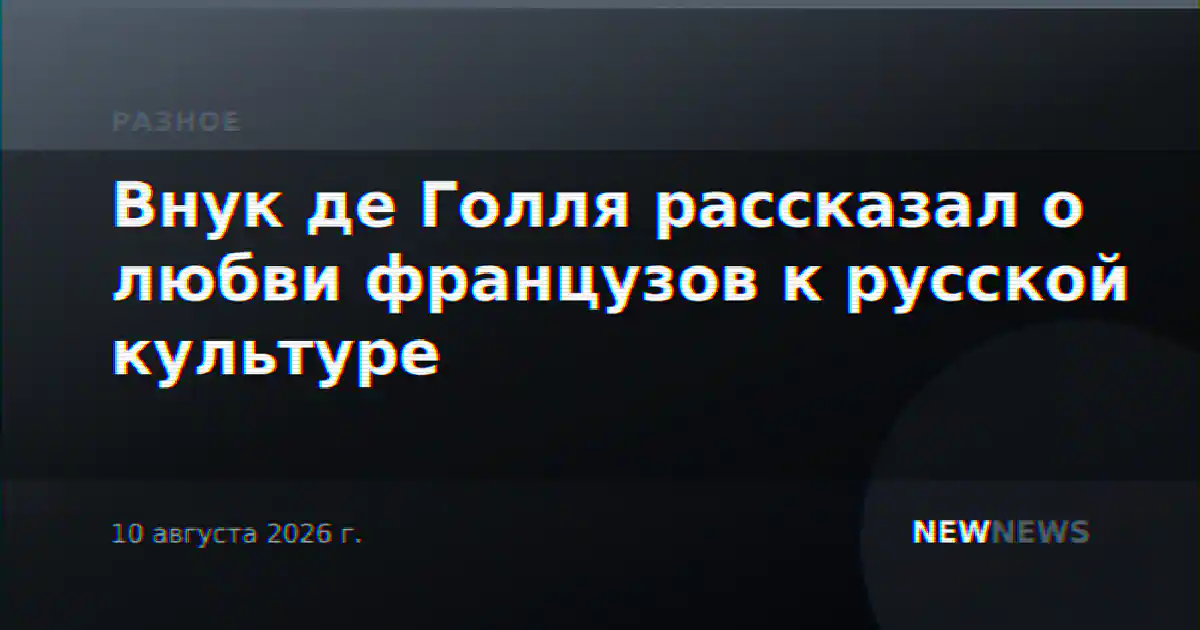 Внук де Голля рассказал о любви французов к русской культуре