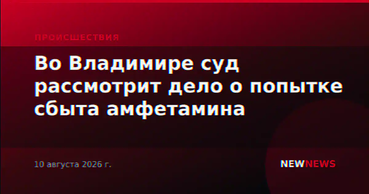 Во Владимире суд рассмотрит дело о попытке сбыта амфетамина