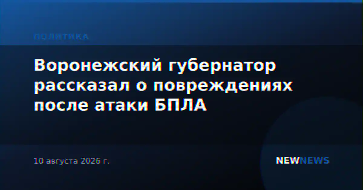 Воронежский губернатор рассказал о повреждениях после атаки БПЛА