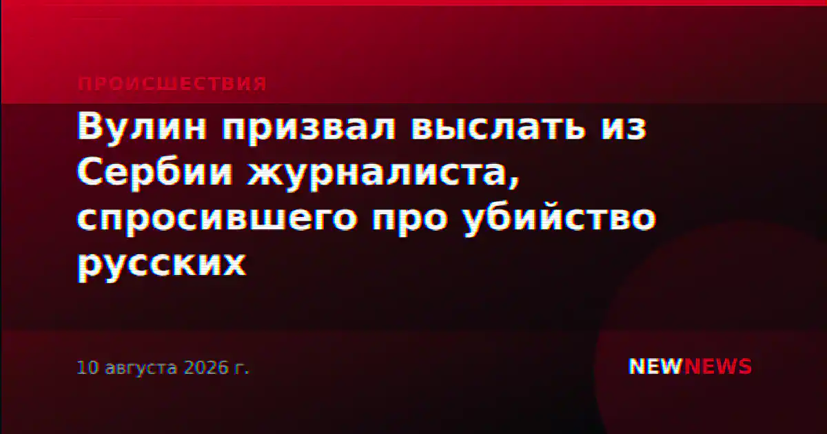 Вулин призвал выслать из Сербии журналиста, спросившего про убийство русских