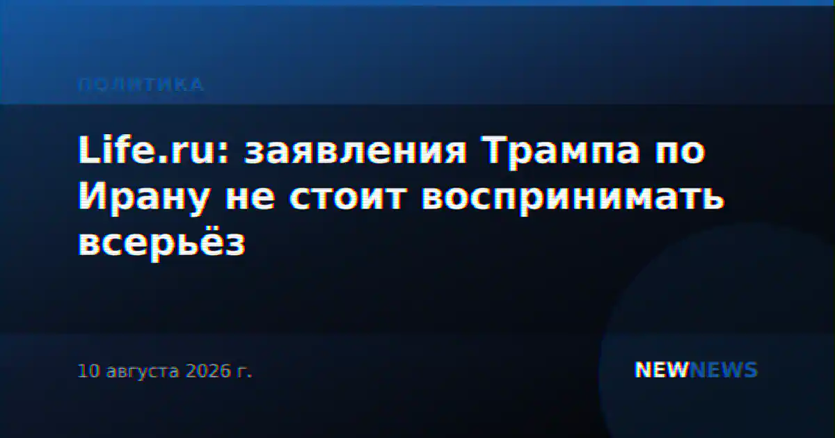 Life.ru: заявления Трампа по Ирану не стоит воспринимать всерьёз