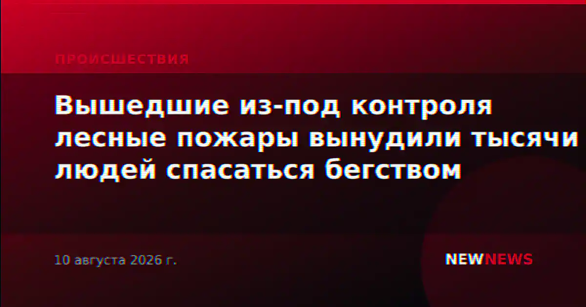 Вышедшие из-под контроля лесные пожары вынудили тысячи людей спасаться бегством