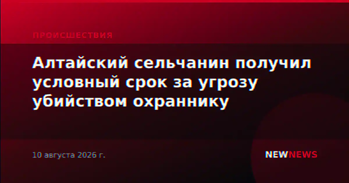 Алтайский сельчанин получил условный срок за угрозу убийством охраннику
